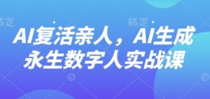 AI“复活”亲人，AI生成永生数字人实战课-第一资源库