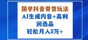 国学抖音带货玩法，AI生成内容+高利润选品，轻松月入1W+-第一资源库