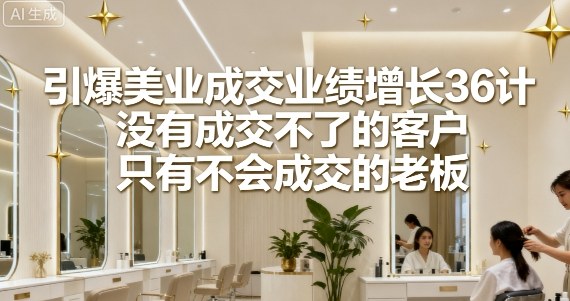 引爆美业成交业绩增长36计,没有成交不了的客户,只有不会成交的老板-第一资源库