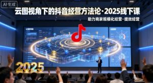 云图视角下的抖音经营方法论,2025线下课,助力商家规模化经营,提效经营(录音+字幕)-第一资源库