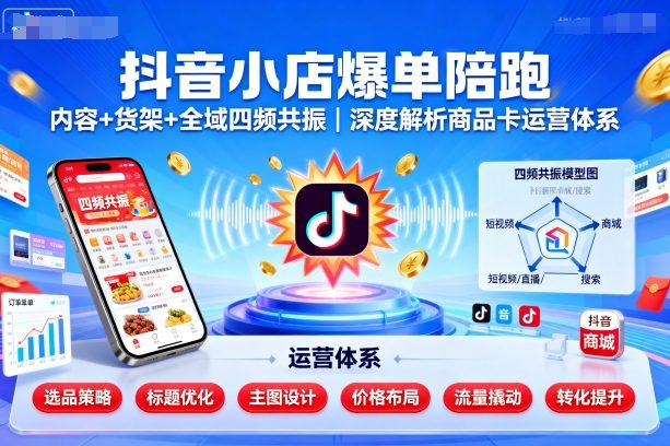 抖音小店爆单陪跑,内容+货架+全域四频共振,深度解析抖音商品卡运营体系-第一资源库