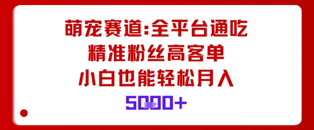 萌宠赛道，全平台通吃，精准粉丝高客单，小白也能轻松月入5k-第一资源库