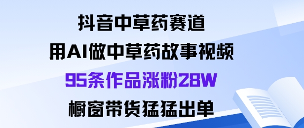 抖音中草药赛道，用Al做中草药故事视频95条作品涨粉28W，橱窗带货猛出单-第一资源库