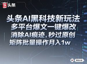 头条AI黑科技新玩法，多平台爆文一键爆改，消除AI痕迹，秒过原创，矩阵批量操作月入1w+【揭秘】-第一资源库