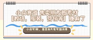 小众赛道售卖朋友圈素材【教培，服装，营销等】賺麻了，小白可做，甚至当天有可能出单-第一资源库
