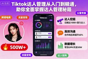Tiktok达人管理从入门到精通，助你全面掌握达人管理秘籍-第一资源库