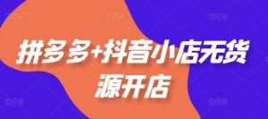 拼多多+抖音小店无货源开店，包括：选品、运营、基础、付费推广、爆款案例等(更新25年10月)-第一资源库