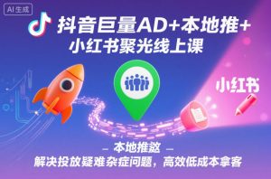 抖音巨量AD+本地推+小红书聚光线上课，解决投放疑难杂症问题，高效低成本拿客-第一资源库