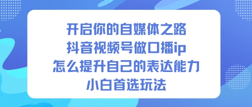 开启你的自媒体之路,抖音视频号做口播ip,怎么提升自己的表达能力,小白首选玩法-第一资源库