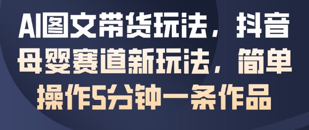 AI图文带货玩法，抖音母婴赛道新玩法，简单操作5分钟一条作品-第一资源库