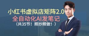 小红书虚拟店矩阵2.0，全自动化AI发笔记，照抄照做（共35节）-第一资源库