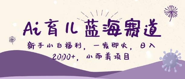 Ai育儿蓝海赛道,新手小白福利,一发即火,日入2k+,小而美项目【揭秘】-第一资源库