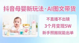 抖音母婴赛道新玩法,AI图文带货,不用直播,3个月变现5W,新手照搬就能出单-第一资源库