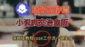 Coze扣子工作流一键生成小说爽文治愈版视频，保姆级搭建教程-第一资源库