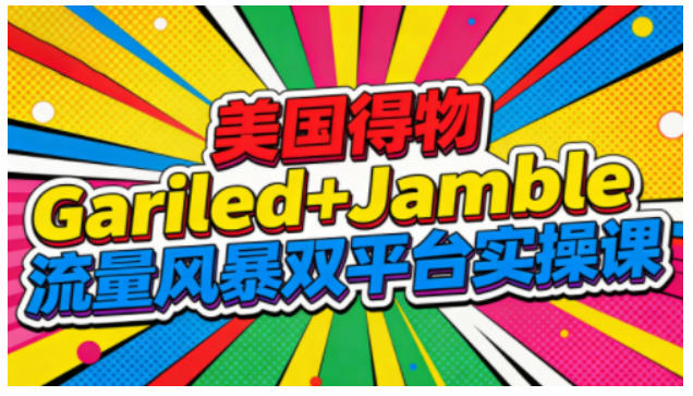 美国得物Gariled+Jamble流量风暴双平台实操课,两大美国热门平台全流程运营-第一资源库