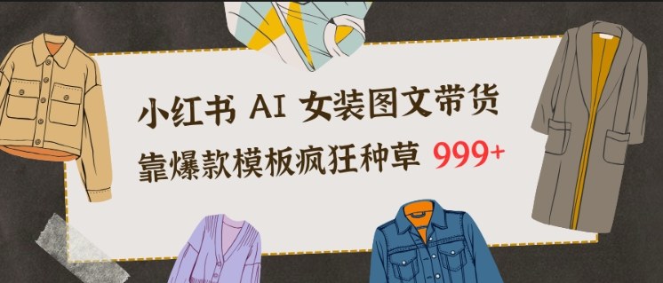 小红书AI女装图文带货，靠爆款模板疯狂种草999+-第一资源库