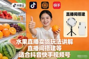 水果直播卖货玩法讲解、直播间搭建等，适合抖音快手视频号-第一资源库