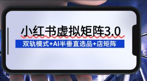 小红书虚拟矩阵3.0:双轨模式+AI半垂直选品+店矩阵-第一资源库