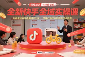 全新快手全域实操课,封神级快手实操课横空出世,一节课打通快手好物变现全链路-第一资源库