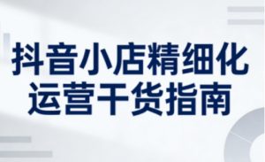 抖音小店精细化运营干货指南新版,助力商家系统提升店铺运营能力(更新)-第一资源库