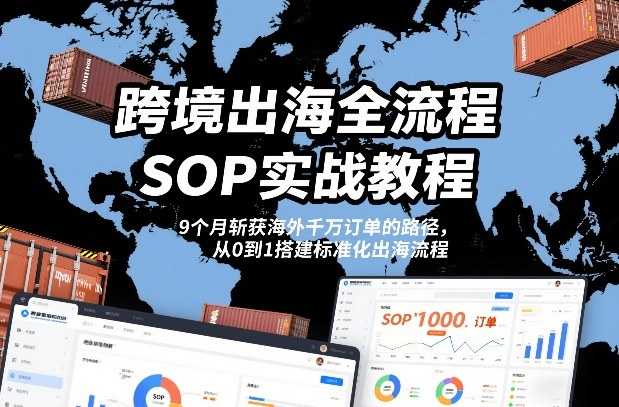 跨境出海全流程全盘托出SOP实战教程,9个月斩获海外千万订单的路径,从0到1搭建标准化出海流程-第一资源库