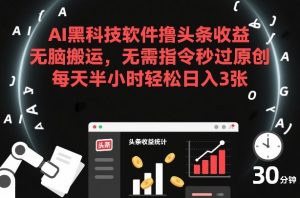 AI黑科技软件撸头条收益，无脑搬运，无需指令秒过原创，每天半小时轻松日入3张【揭秘】-第一资源库