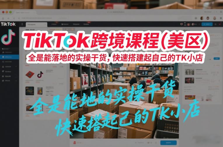 TikTok跨境课程（美区），全是能落地的实操干货，快速搭建起自己的TK小店-第一资源库