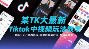 某TK大佬最新Tiktok中视频玩法教学,最新三天开中的办法+过中后搬运方法+搬运起号等-第一资源库