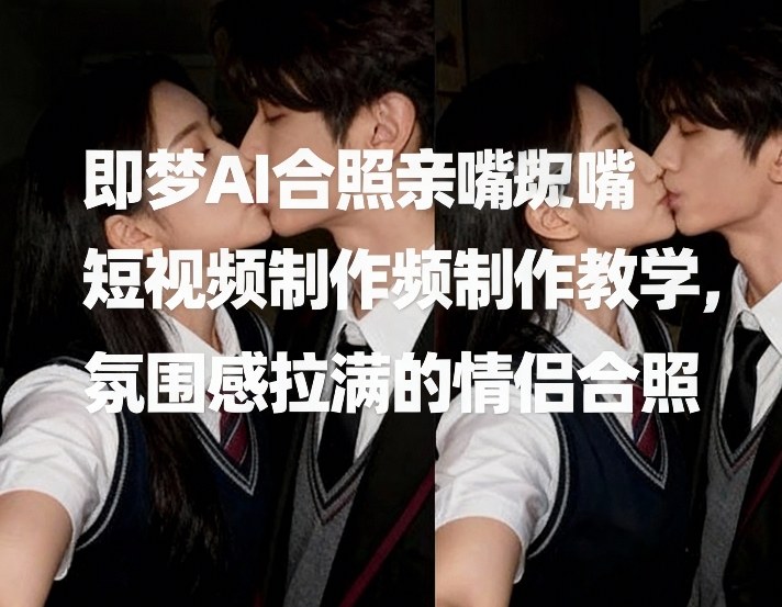 即梦AI合照亲嘴短视频制作教学，氛围感拉满的情侣合照-第一资源库