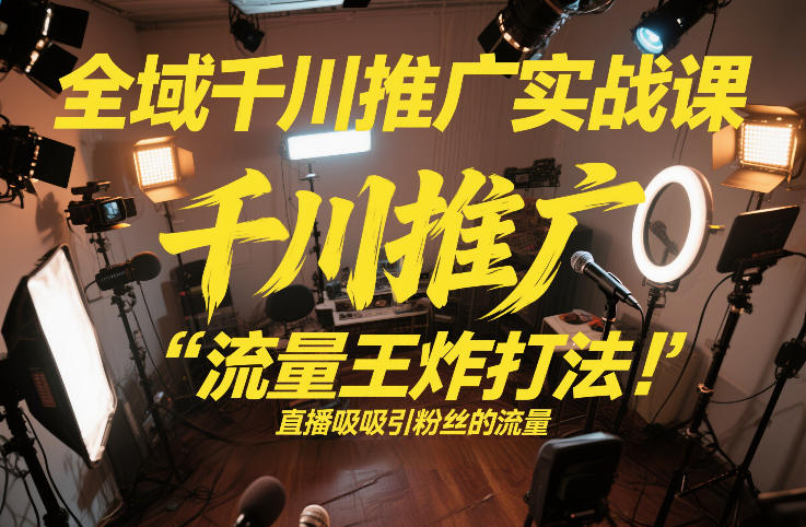 全域千川推广实战课，这课直接把“流量王炸打法”给你怼到手里，千川打爆直播间（2026年2月）-第一资源库